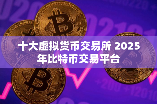 十大虚拟货币交易所 2025年比特币交易平台