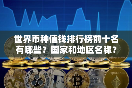 世界币种值钱排行榜前十名有哪些？国家和地区名称？