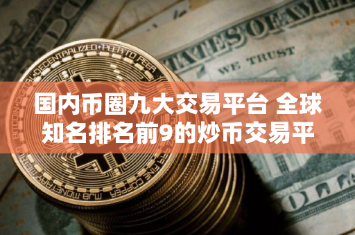 国内币圈九大交易平台 全球知名排名前9的炒币交易平台