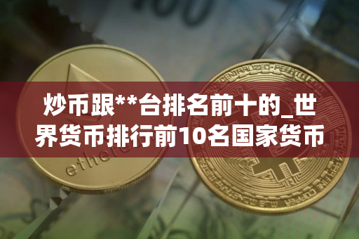 炒币跟**台排名前十的_世界货币排行前10名国家货币