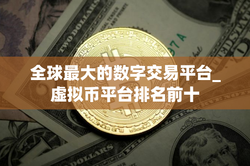 全球最大的数字交易平台_虚拟币平台排名前十