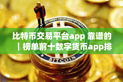 比特币交易平台app 靠谱的｜榜单前十数字货币app排名汇总