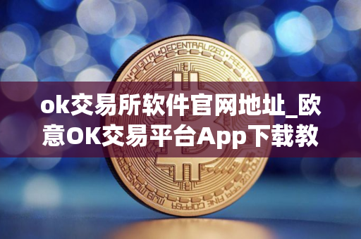 ok交易所软件官网地址_欧意OK交易平台App下载教程