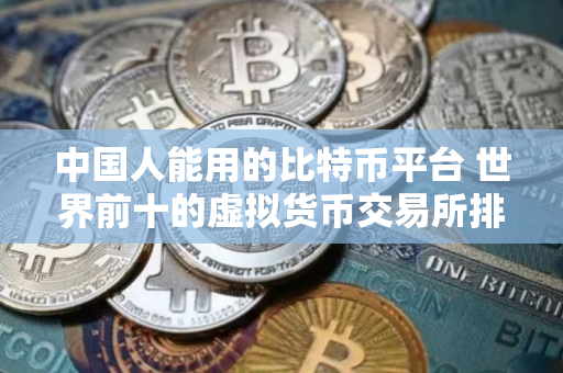 中国人能用的比特币平台 世界前十的虚拟货币交易所排名