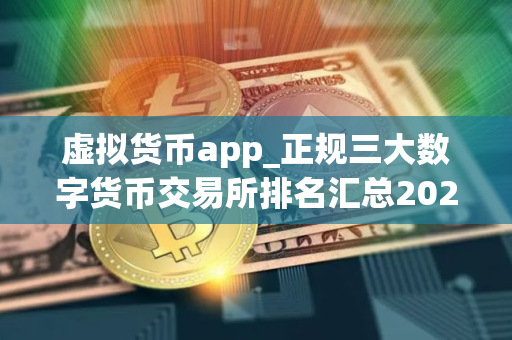 虚拟货币app_正规三大数字货币交易所排名汇总2025