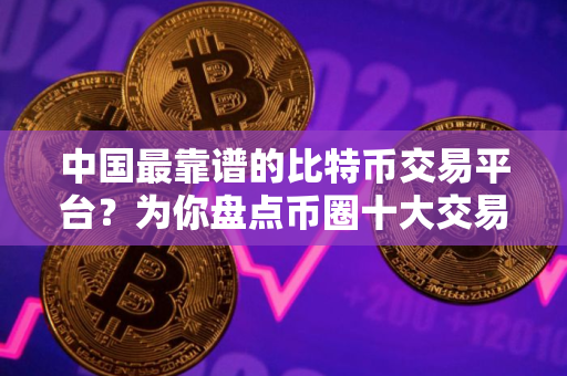 中国最靠谱的比特币交易平台？为你盘点币圈十大交易所排名
