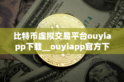 比特币虚拟交易平台ouyiapp下载__ouyiapp官方下载 ouyi欧义下载