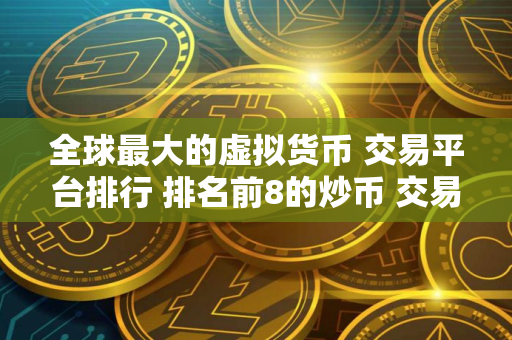 全球最大的虚拟货币 交易平台排行 排名前8的炒币 交易平台哪些上榜