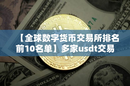 【全球数字货币交易所排名前10名单】多家usdt交易平台排名