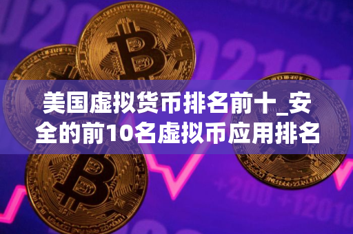 美国虚拟货币排名前十_安全的前10名虚拟币应用排名