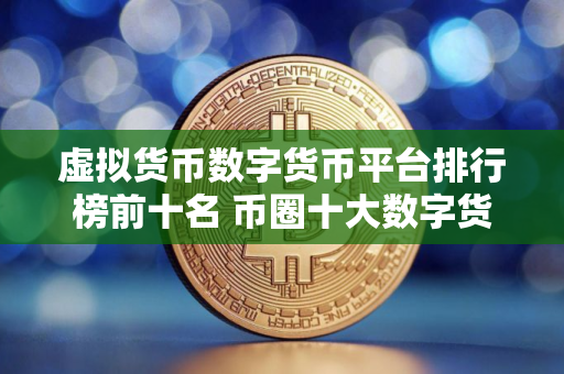 虚拟货币数字货币平台排行榜前十名 币圈十大数字货币平台排名