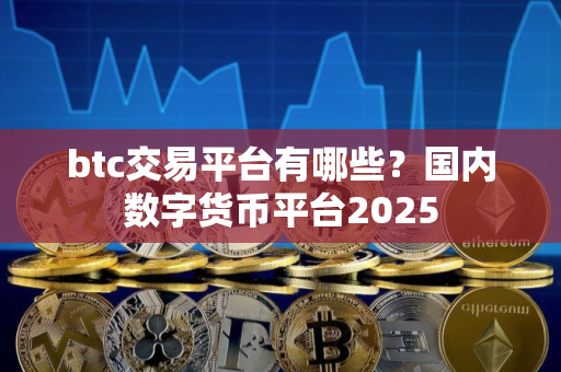 btc交易平台有哪些？国内数字货币平台2025