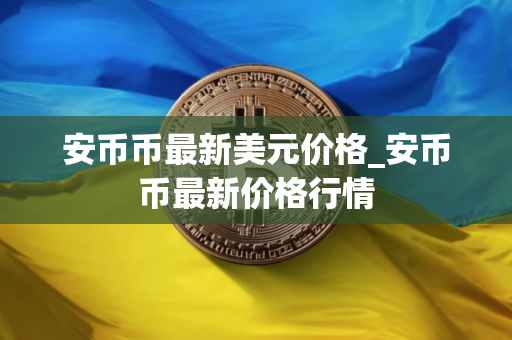 安币币最新美元价格_安币币最新价格行情