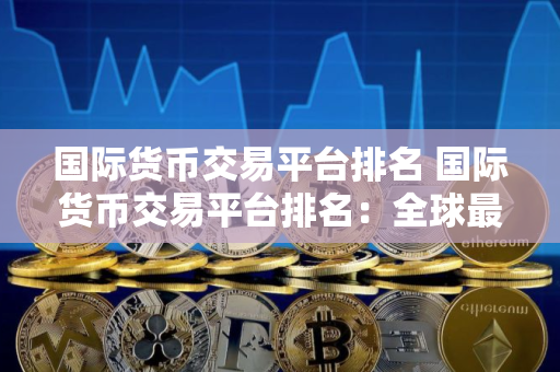 国际货币交易平台排名 国际货币交易平台排名：全球最佳交易平台盘点