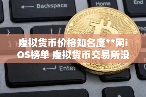 虚拟货币价格知名度**网iOS榜单 虚拟货币交易所没手续费的排名第一