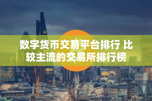 数字货币交易平台排行 比较主流的交易所排行榜