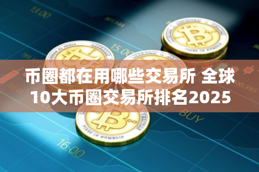 币圈都在用哪些交易所 全球10大币圈交易所排名2025