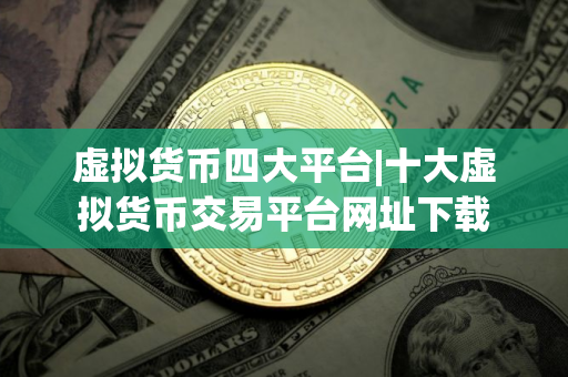 虚拟货币四大平台|十大虚拟货币交易平台网址下载