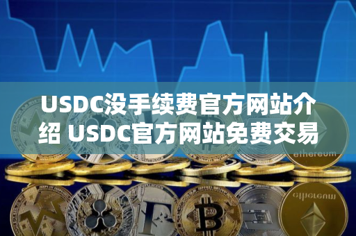 USDC没手续费官方网站介绍 USDC官方网站免费交易排行榜2025年