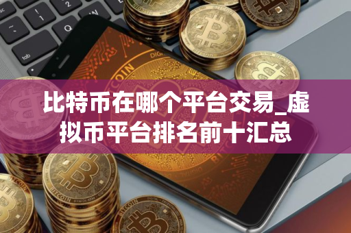 比特币在哪个平台交易_虚拟币平台排名前十汇总