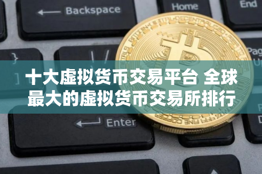 十大虚拟货币交易平台 全球最大的虚拟货币交易所排行