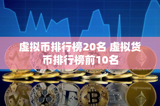 虚拟币排行榜20名 虚拟货币排行榜前10名