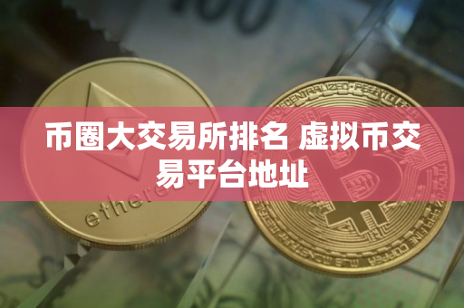 币圈大交易所排名 虚拟币交易平台地址