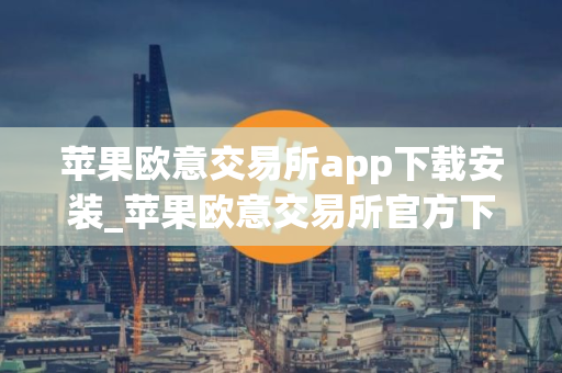 苹果欧意交易所app下载安装_苹果欧意交易所官方下载指南
