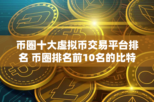 币圈十大虚拟币交易平台排名 币圈排名前10名的比特币平台