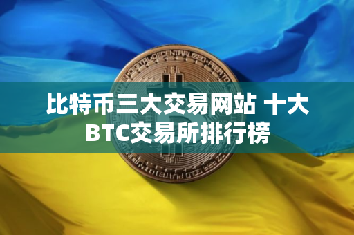 比特币三大交易网站 十大BTC交易所排行榜
