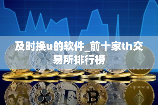 及时换u的软件_前十家th交易所排行榜