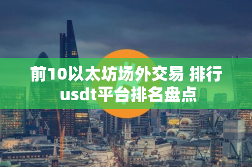 前10以太坊场外交易 排行 usdt平台排名盘点