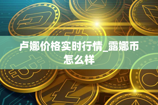 卢娜价格实时行情_露娜币怎么样 卢娜价格实时行情_露娜币怎么样