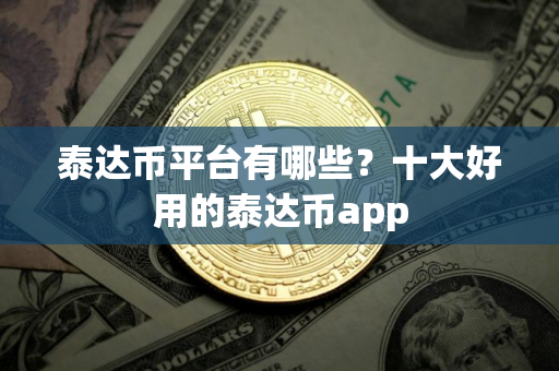 泰达币平台有哪些？十大好用的泰达币app