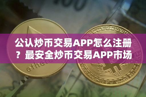 公认炒币交易APP怎么注册？最安全炒币交易APP市场占有率排名