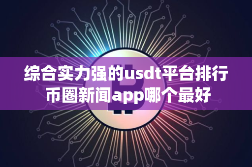 综合实力强的usdt平台排行 币圈新闻app哪个最好