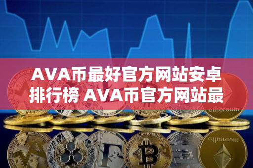 AVA币最好官方网站安卓排行榜 AVA币官方网站最多人用公布