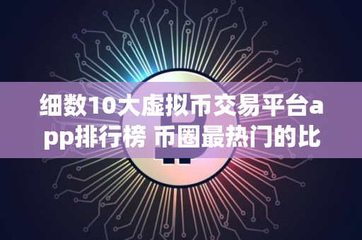 细数10大虚拟币交易平台app排行榜 币圈最热门的比特币平台
