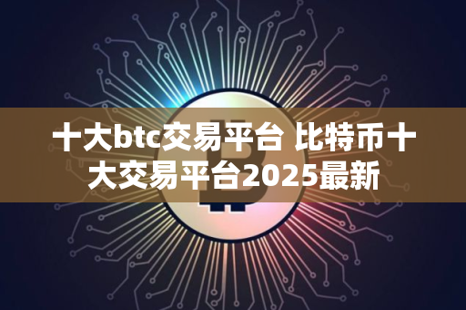 十大btc交易平台 比特币十大交易平台2025最新