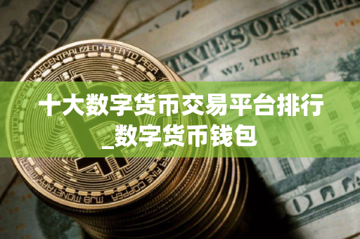 十大数字货币交易平台排行_数字货币钱包