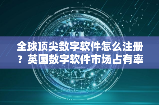 全球顶尖数字软件怎么注册？英国数字软件市场占有率排名