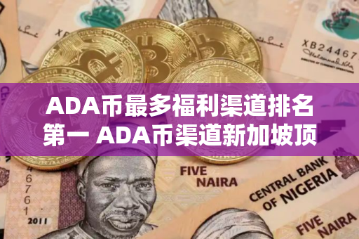 ADA币最多福利渠道排名第一 ADA币渠道新加坡顶尖排行榜