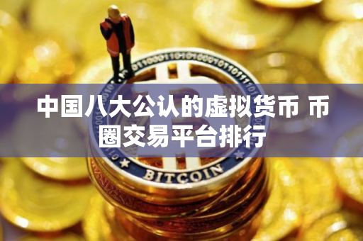 中国八大公认的虚拟货币 币圈交易平台排行