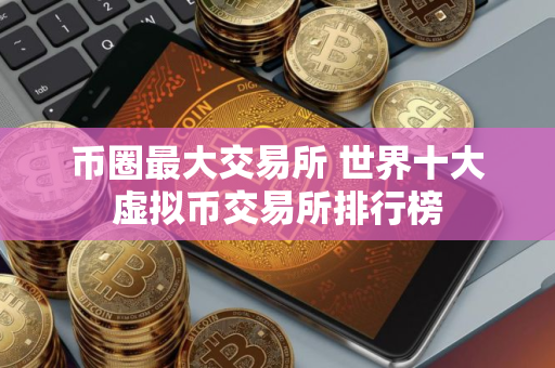 币圈最大交易所 世界十大虚拟币交易所排行榜