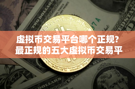 虚拟币交易平台哪个正规? 最正规的五大虚拟币交易平台