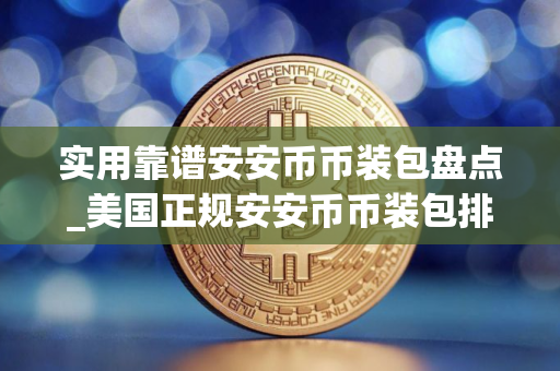 实用靠谱安安币币装包盘点_美国正规安安币币装包排名