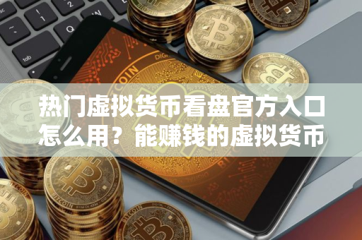 热门虚拟货币看盘官方入口怎么用？能赚钱的虚拟货币看盘交易中心排名