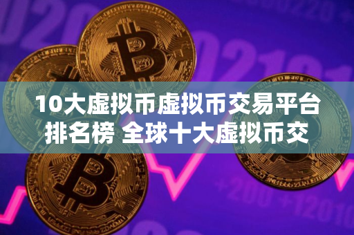 10大虚拟币虚拟币交易平台排名榜 全球十大虚拟币交易平台排行榜前