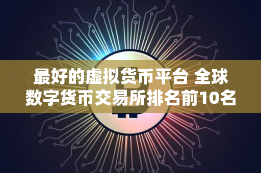 最好的虚拟货币平台 全球数字货币交易所排名前10名