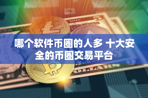 哪个软件币圈的人多 十大安全的币圈交易平台